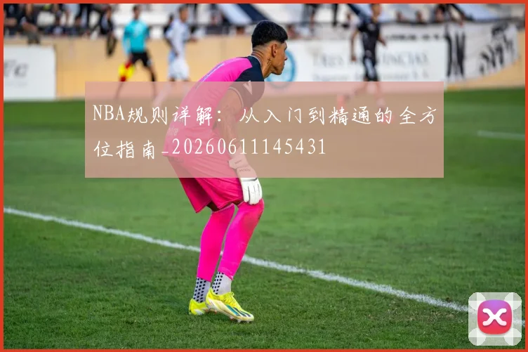 NBA规则详解:从入门到精通的全方位指南_20260611145431