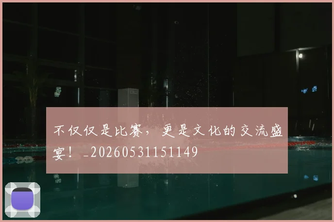 不仅仅是比赛，更是文化的交流盛宴！_20260531151149