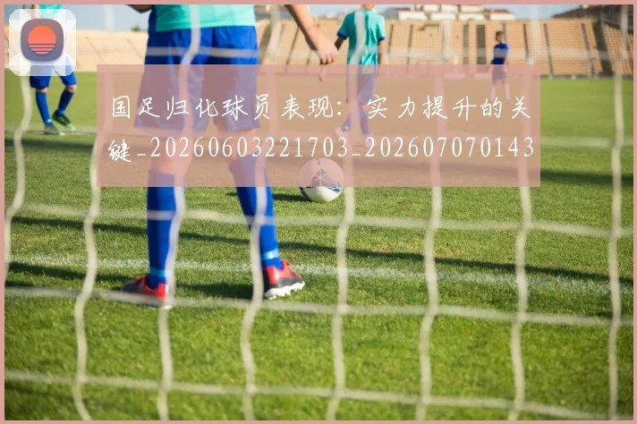 国足归化球员表现:实力提升的关键_20260603221703_20260707014318