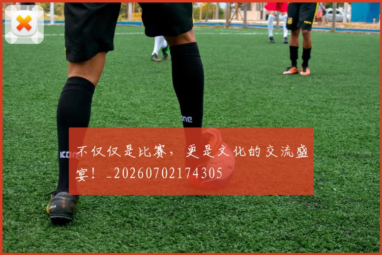 不仅仅是比赛,更是文化的交流盛宴!_20260702174305