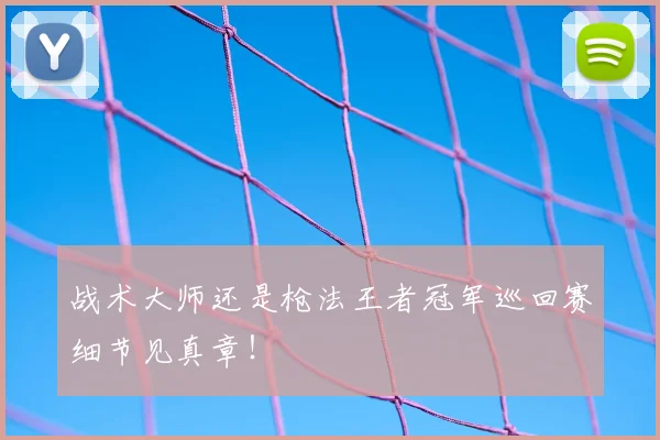 战术大师还是枪法王者冠军巡回赛细节见真章!