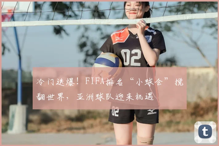 冷门迭爆！FIFA排名“小球会”搅翻世界，亚洲球队迎来机遇