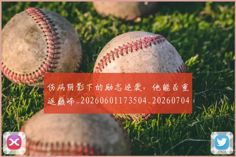伤病阴影下的励志逆袭,他能否重返巅峰_20260601173504_20260704170034