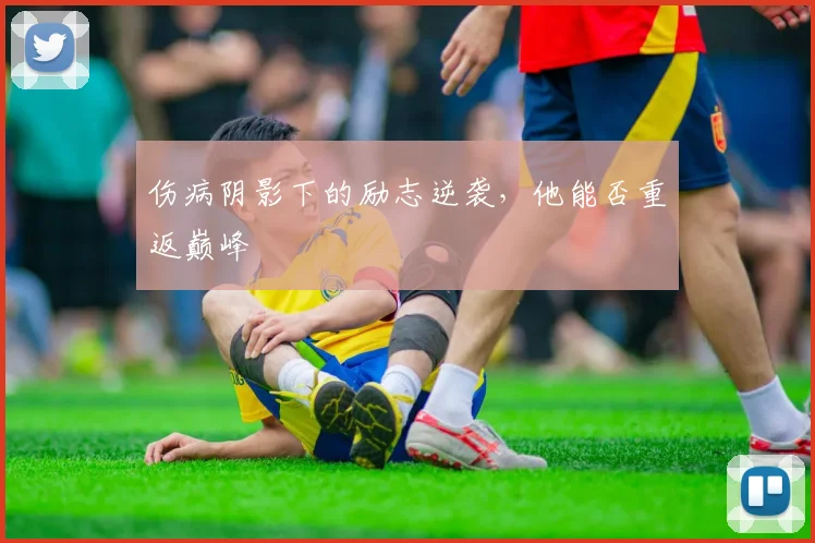 伤病阴影下的励志逆袭，他能否重返巅峰