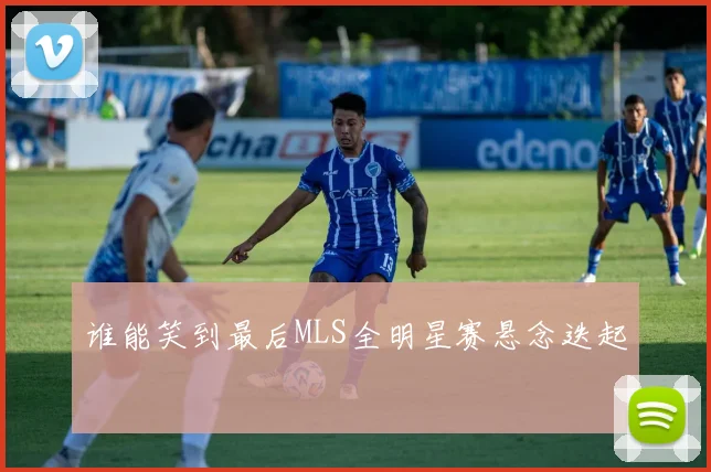 谁能笑到最后MLS全明星赛悬念迭起