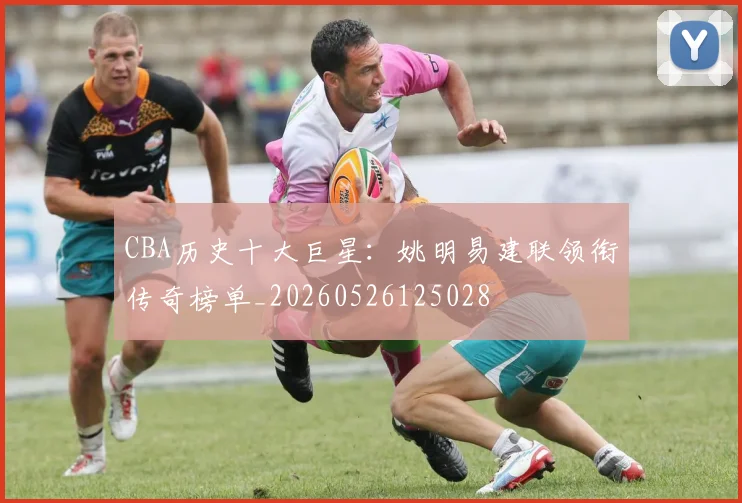 CBA历史十大巨星：姚明易建联领衔传奇榜单_20260526125028