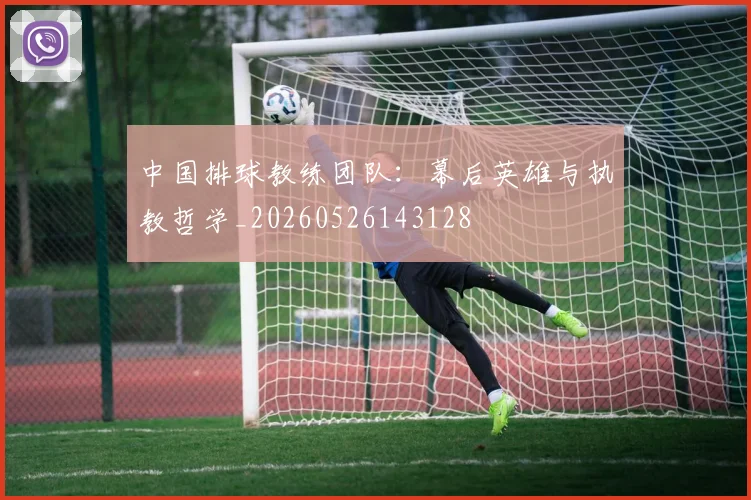 中国排球教练团队：幕后英雄与执教哲学_20260526143128
