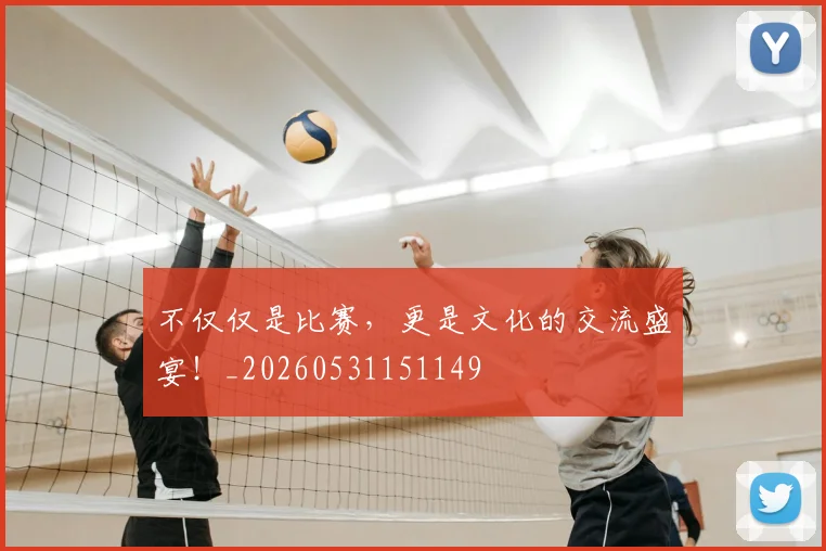不仅仅是比赛，更是文化的交流盛宴！_20260531151149