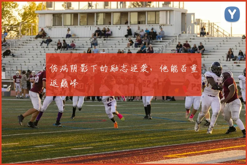 伤病阴影下的励志逆袭，他能否重返巅峰