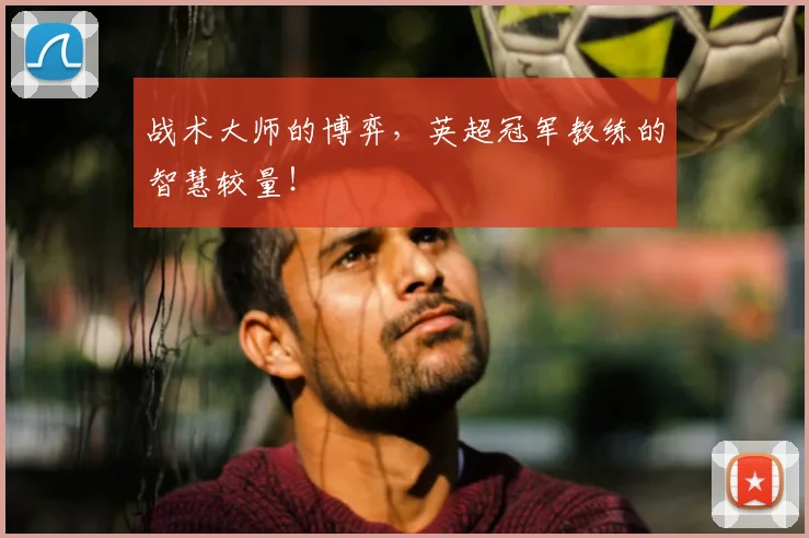 战术大师的博弈，英超冠军教练的智慧较量！