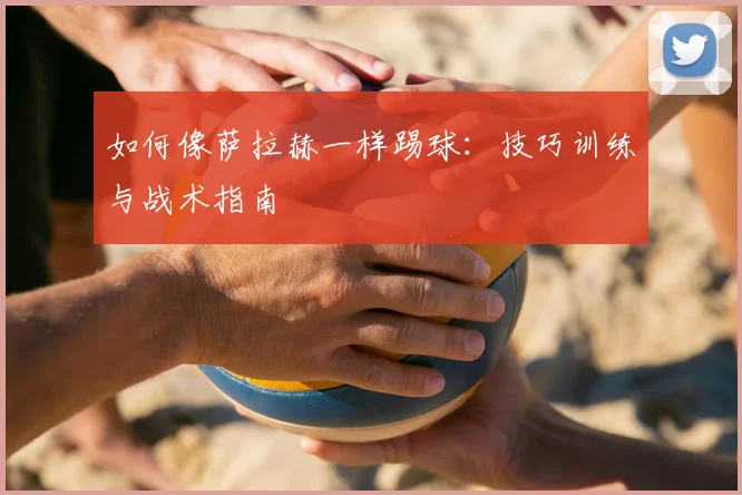 如何像萨拉赫一样踢球:技巧训练与战术指南