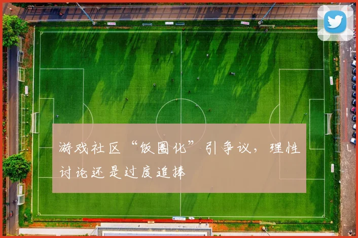 游戏社区“饭圈化”引争议,理性讨论还是过度追捧
