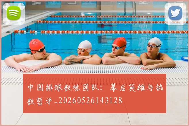 中国排球教练团队:幕后英雄与执教哲学_20260526143128