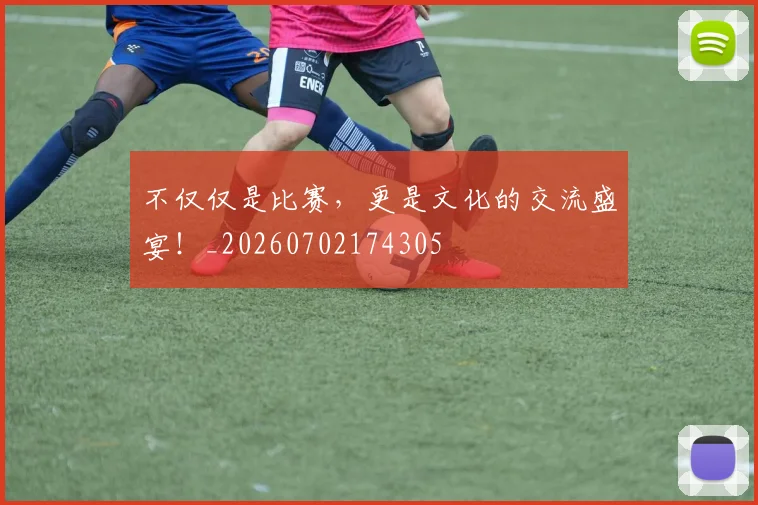 不仅仅是比赛，更是文化的交流盛宴！_20260702174305