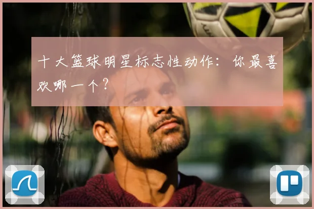 十大篮球明星标志性动作:你最喜欢哪一个?