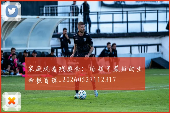 家庭观看残奥会：给孩子最好的生命教育课_20260527112317