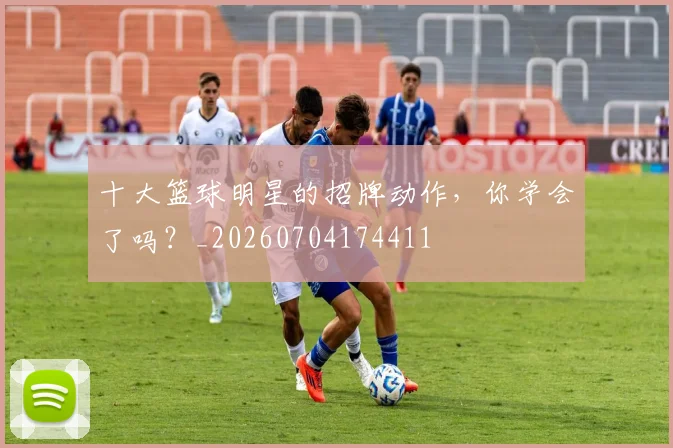 十大篮球明星的招牌动作，你学会了吗？_20260704174411