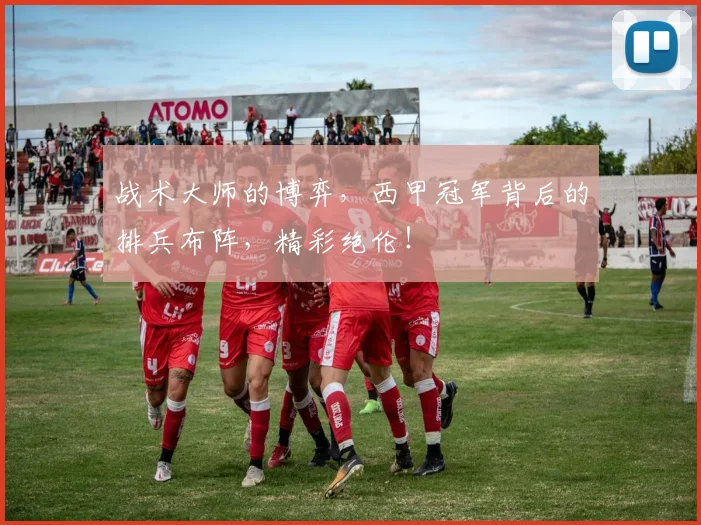 战术大师的博弈，西甲冠军背后的排兵布阵，精彩绝伦！