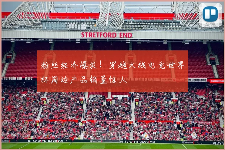 粉丝经济爆发！穿越火线电竞世界杯周边产品销量惊人