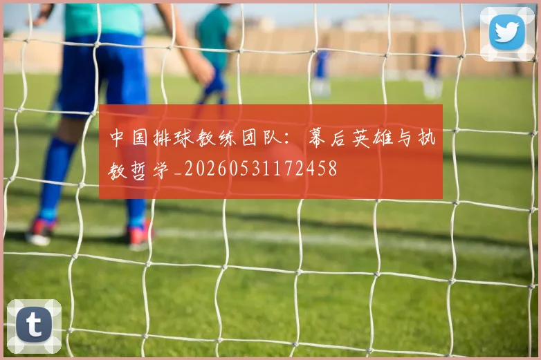 中国排球教练团队：幕后英雄与执教哲学_20260531172458