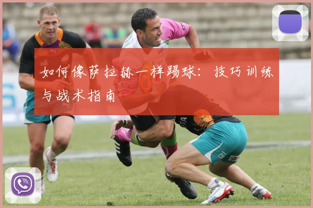 如何像萨拉赫一样踢球：技巧训练与战术指南