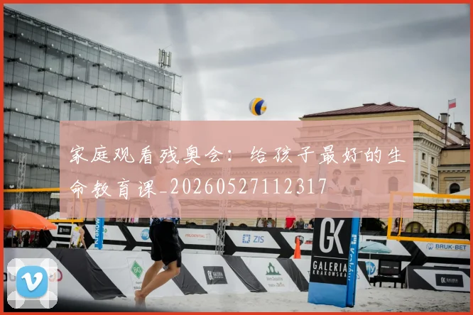 家庭观看残奥会：给孩子最好的生命教育课_20260527112317