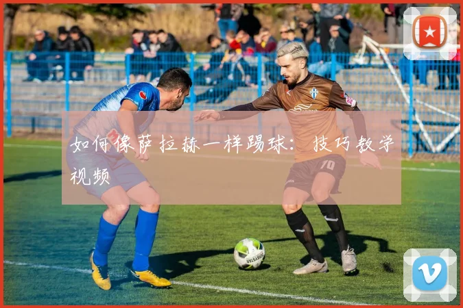如何像萨拉赫一样踢球：技巧教学视频