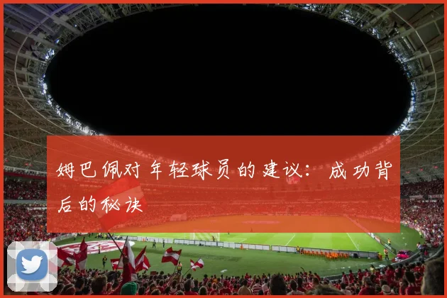 姆巴佩对年轻球员的建议:成功背后的秘诀