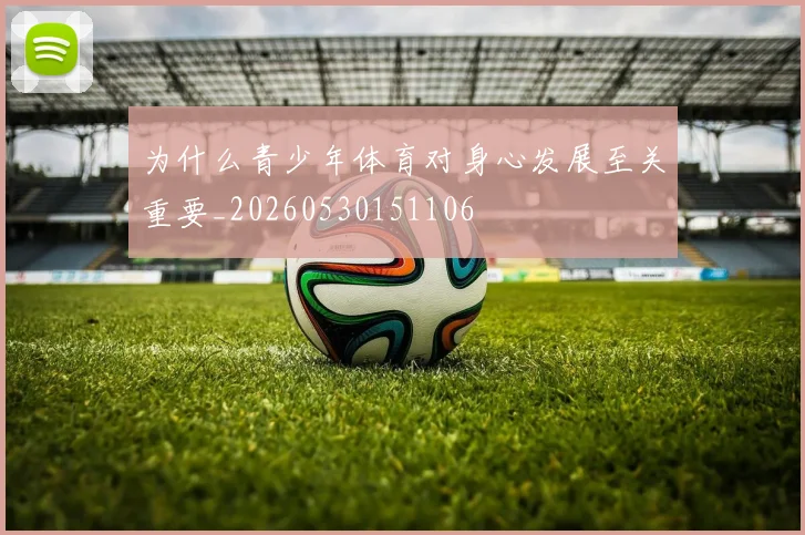 为什么青少年体育对身心发展至关重要_20260530151106
