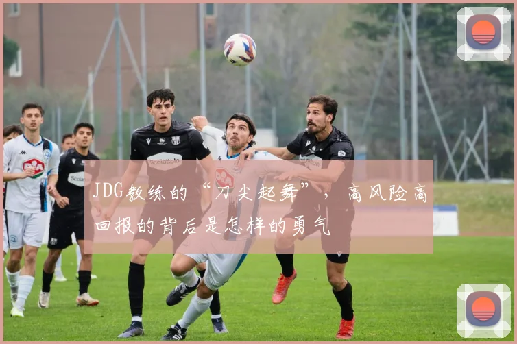 JDG教练的“刀尖起舞”，高风险高回报的背后是怎样的勇气