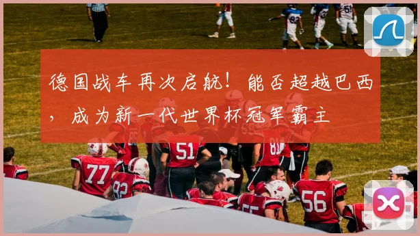 德国战车再次启航!能否超越巴西,成为新一代世界杯冠军霸主