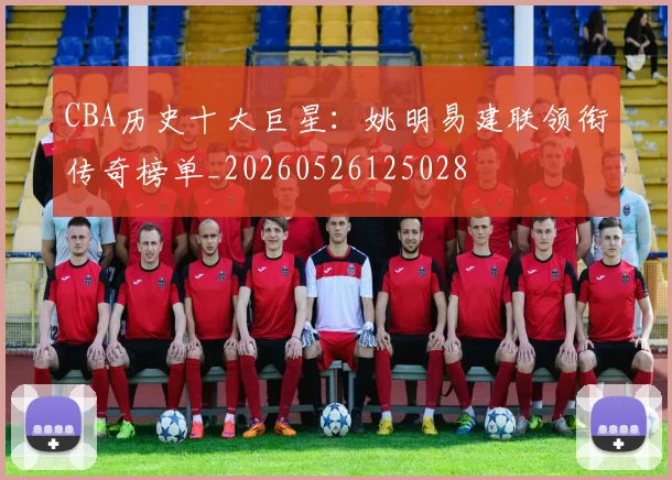CBA历史十大巨星：姚明易建联领衔传奇榜单_20260526125028