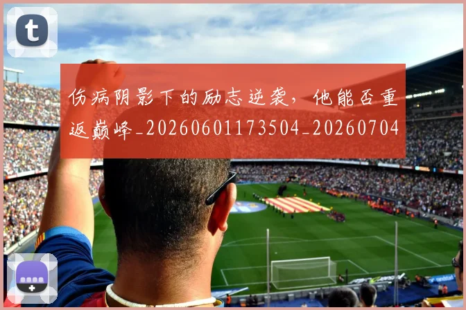伤病阴影下的励志逆袭,他能否重返巅峰_20260601173504_20260704170034