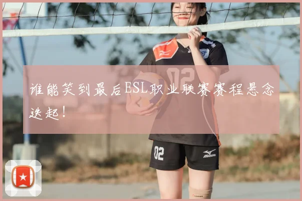 谁能笑到最后ESL职业联赛赛程悬念迭起！