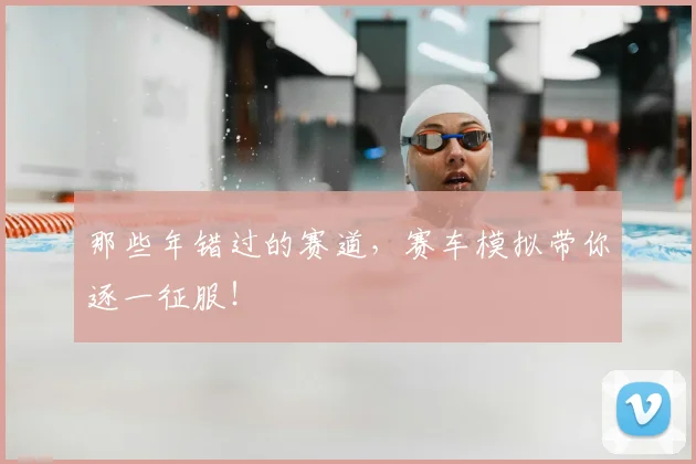 那些年错过的赛道,赛车模拟带你逐一征服!