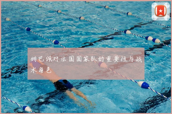 姆巴佩对法国国家队的重要性与战术角色