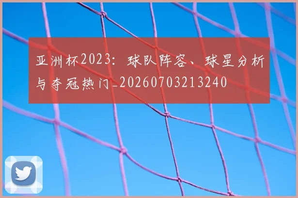 亚洲杯2023：球队阵容、球星分析与夺冠热门_20260703213240