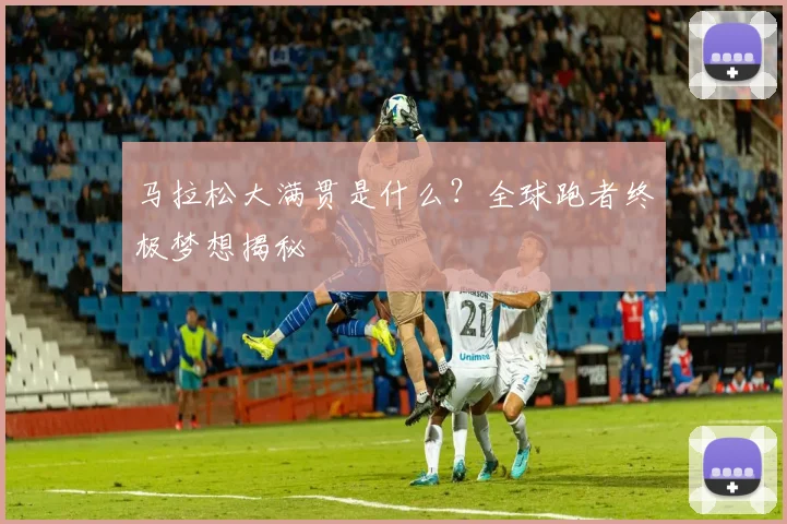 马拉松大满贯是什么？全球跑者终极梦想揭秘