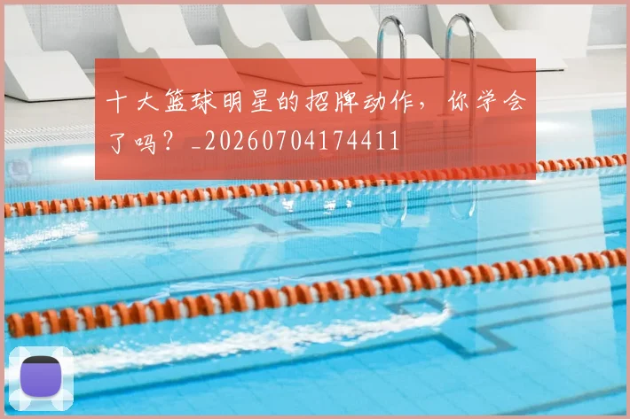 十大篮球明星的招牌动作,你学会了吗?_20260704174411