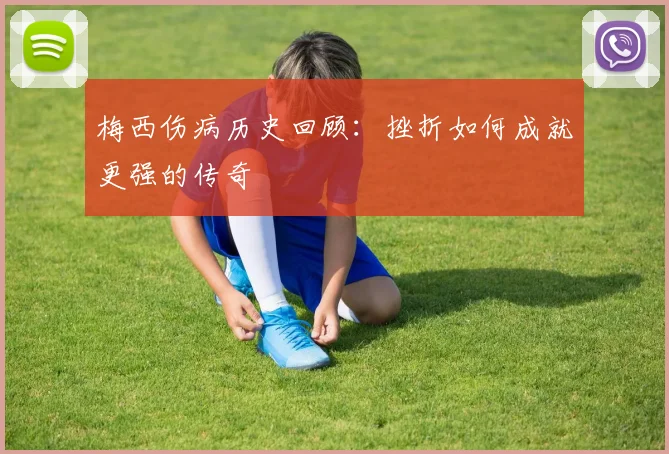 梅西伤病历史回顾：挫折如何成就更强的传奇