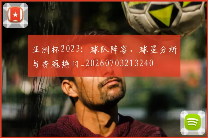 亚洲杯2023：球队阵容、球星分析与夺冠热门_20260703213240